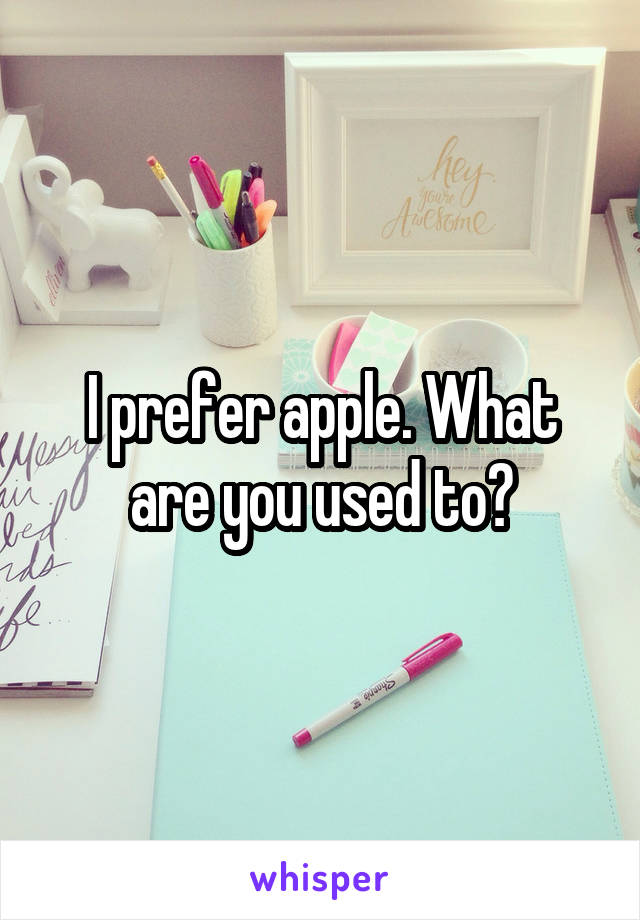 I prefer apple. What are you used to?