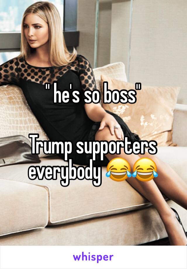 " he's so boss" 

Trump supporters everybody 😂😂