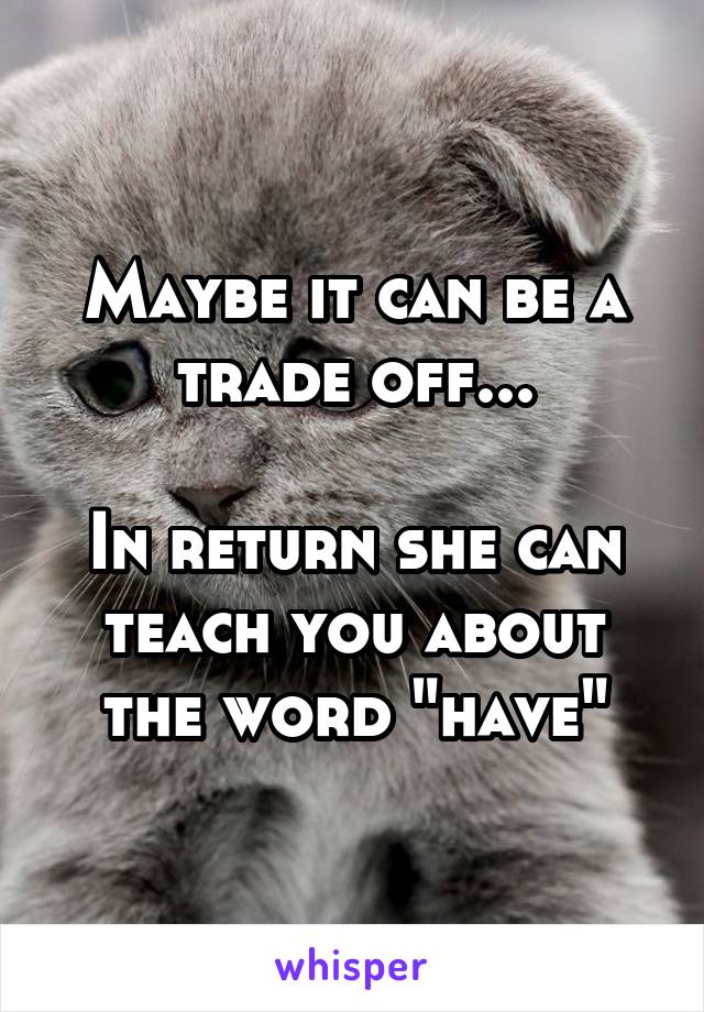 Maybe it can be a trade off...

In return she can teach you about the word "have"