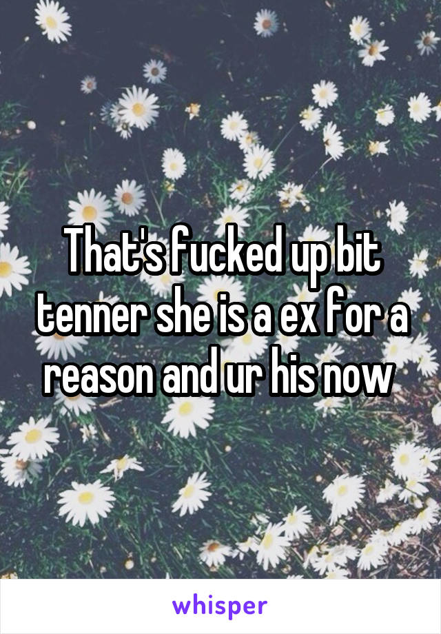 That's fucked up bit tenner she is a ex for a reason and ur his now 