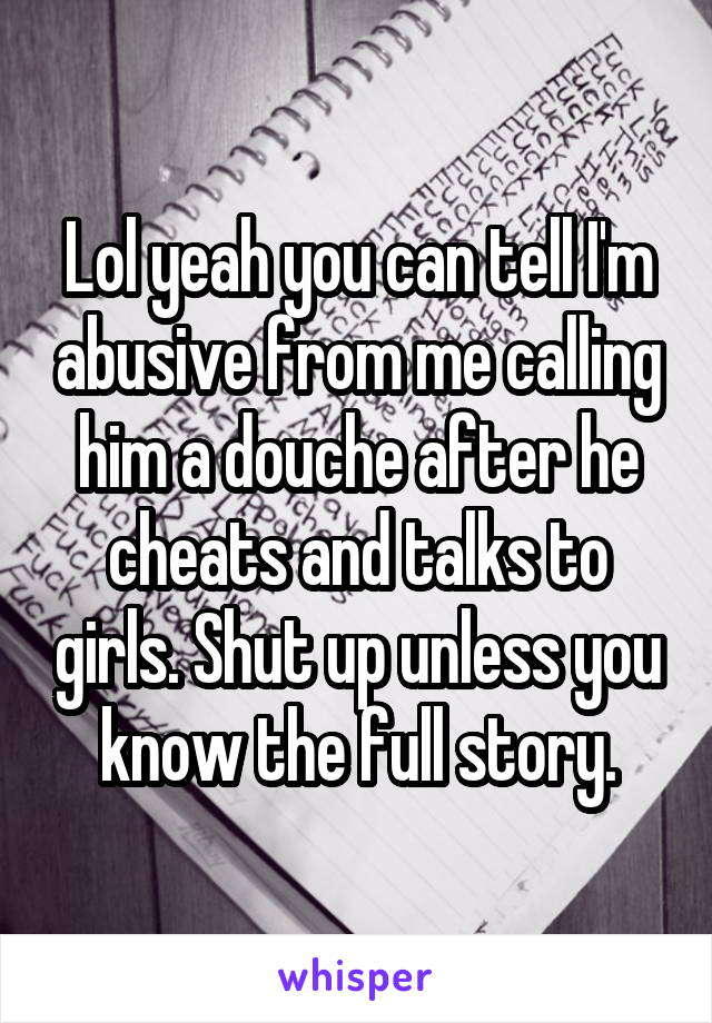 Lol yeah you can tell I'm abusive from me calling him a douche after he cheats and talks to girls. Shut up unless you know the full story.