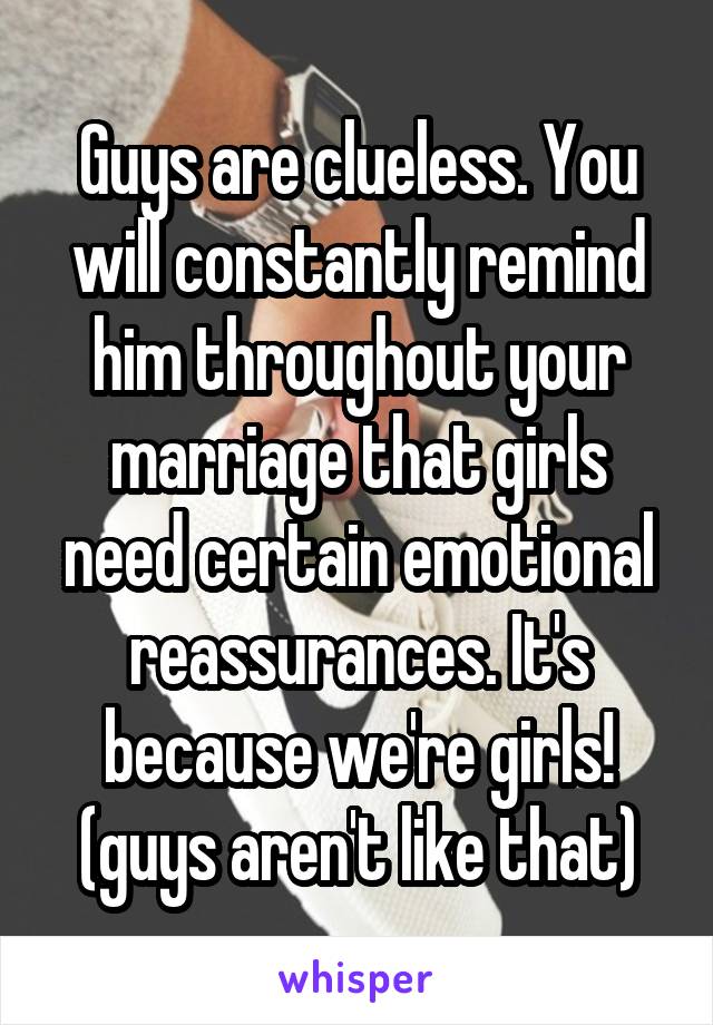 Guys are clueless. You will constantly remind him throughout your marriage that girls need certain emotional reassurances. It's because we're girls! (guys aren't like that)