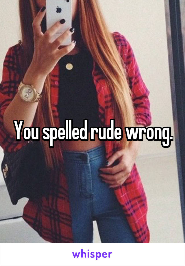 You spelled rude wrong.