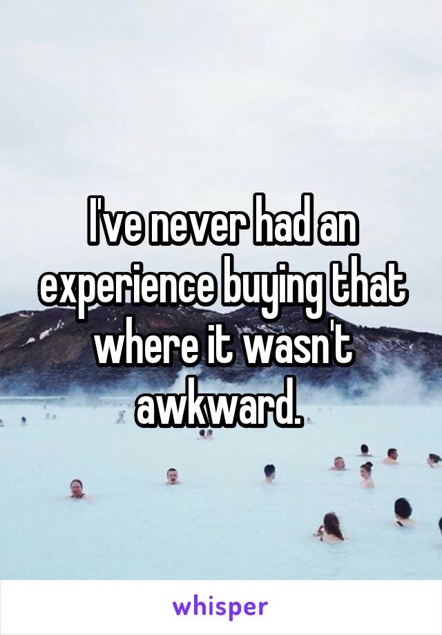 I've never had an experience buying that where it wasn't awkward. 