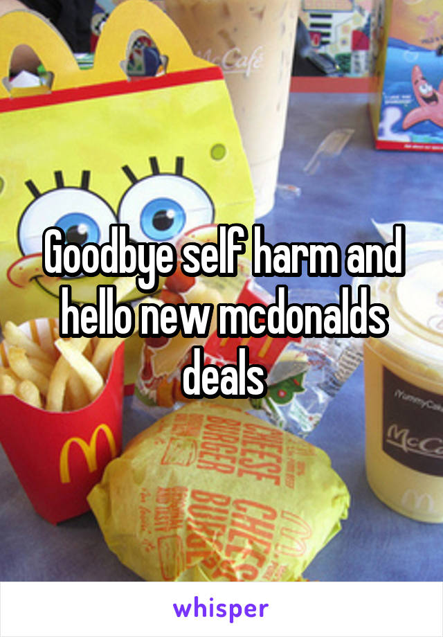 Goodbye self harm and hello new mcdonalds deals