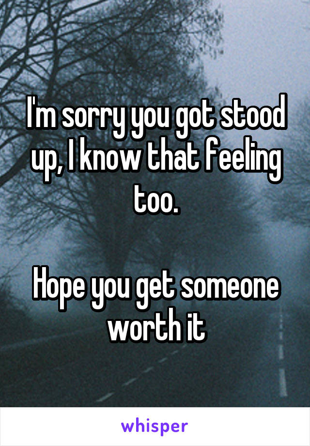 I'm sorry you got stood up, I know that feeling too.

Hope you get someone worth it