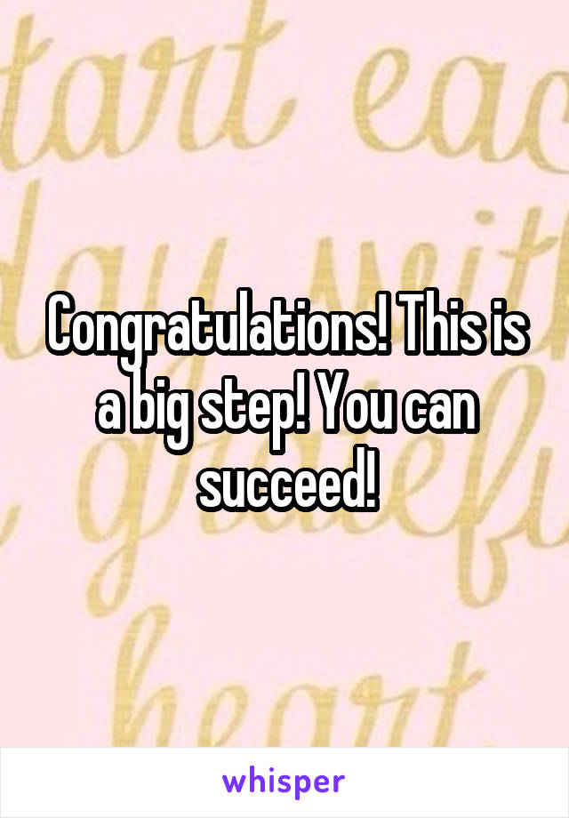 Congratulations! This is a big step! You can succeed!