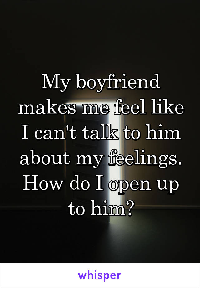 My boyfriend makes me feel like I can't talk to him about my feelings. How do I open up to him?