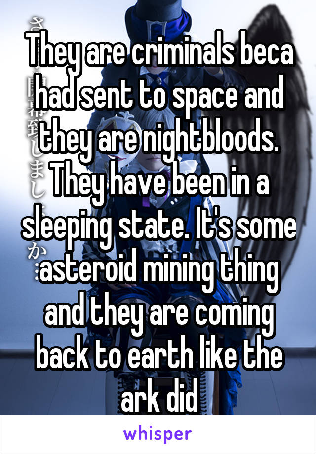 They are criminals beca had sent to space and they are nightbloods. They have been in a sleeping state. It's some asteroid mining thing and they are coming back to earth like the ark did