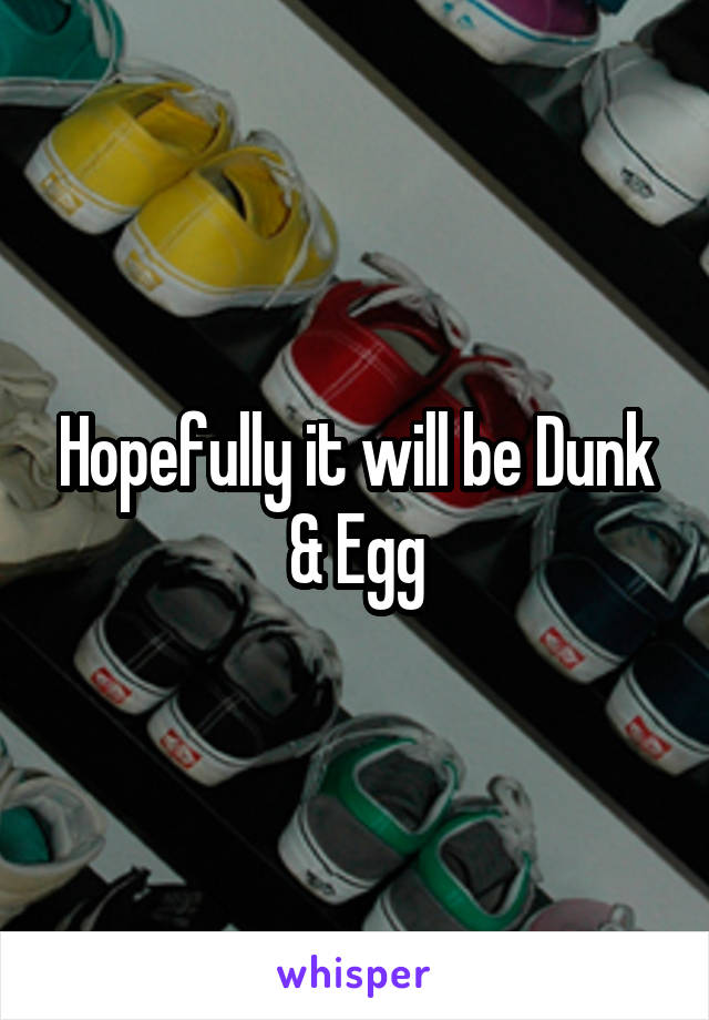 Hopefully it will be Dunk & Egg