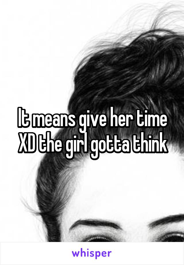 It means give her time XD the girl gotta think