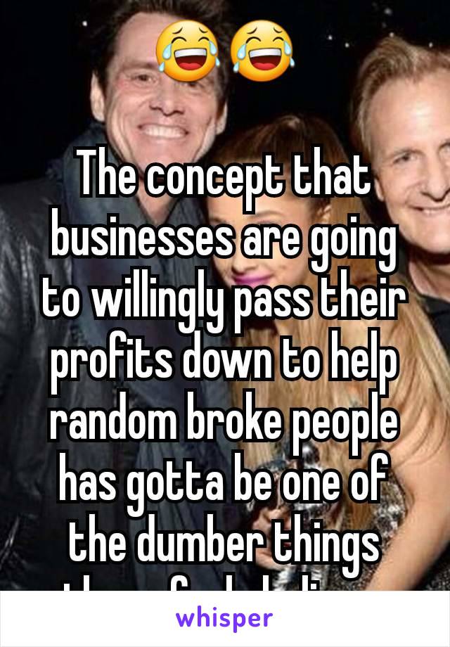 😂😂

The concept that businesses are going to willingly pass their profits down to help random broke people has gotta be one of the dumber things these fools believe.