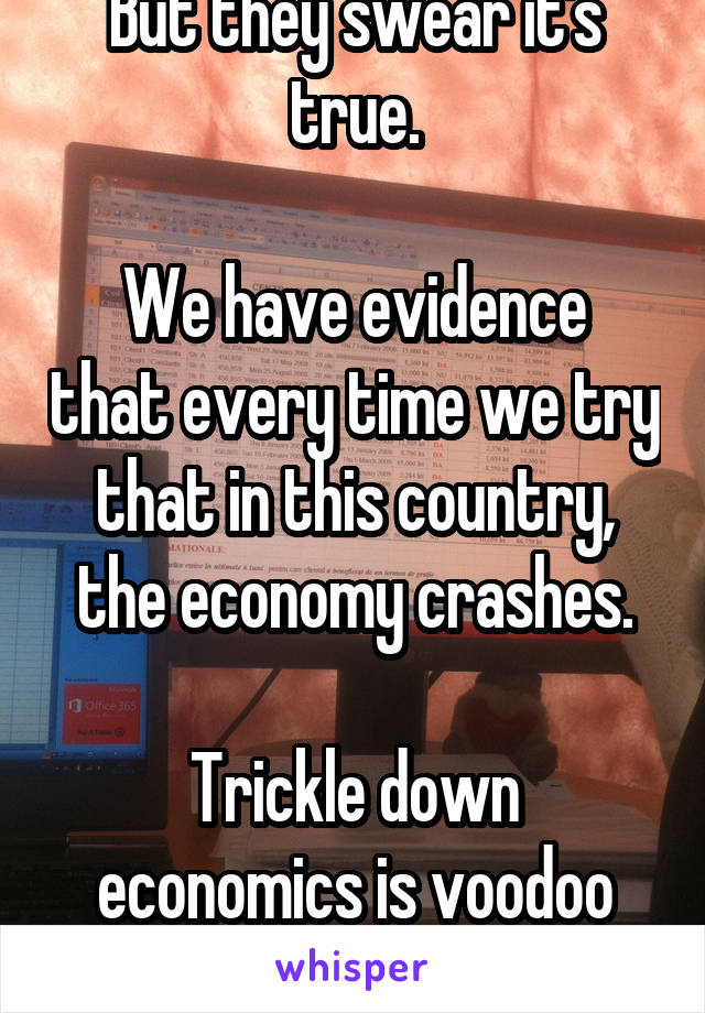 But they swear it's true.

We have evidence that every time we try that in this country, the economy crashes.

Trickle down economics is voodoo economics.