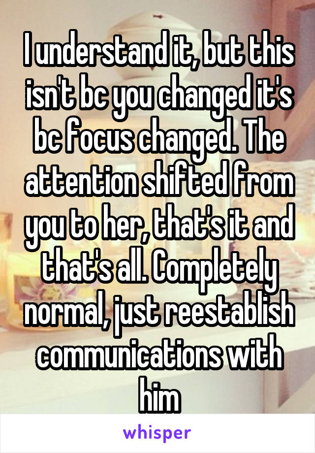 I understand it, but this isn't bc you changed it's bc focus changed. The attention shifted from you to her, that's it and that's all. Completely normal, just reestablish communications with him