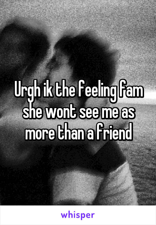 Urgh ik the feeling fam she wont see me as more than a friend