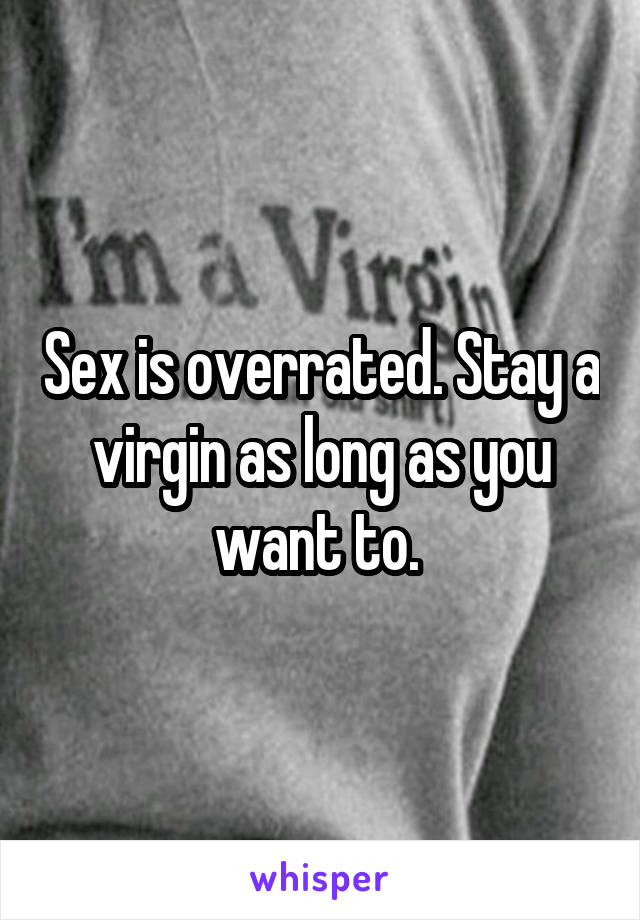 Sex is overrated. Stay a virgin as long as you want to. 