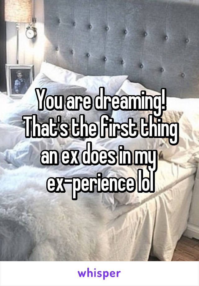 You are dreaming!
That's the first thing an ex does in my 
ex-perience lol