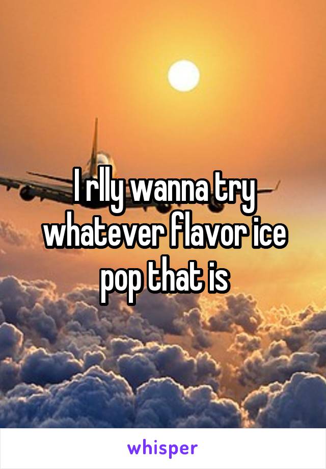 I rlly wanna try whatever flavor ice pop that is
