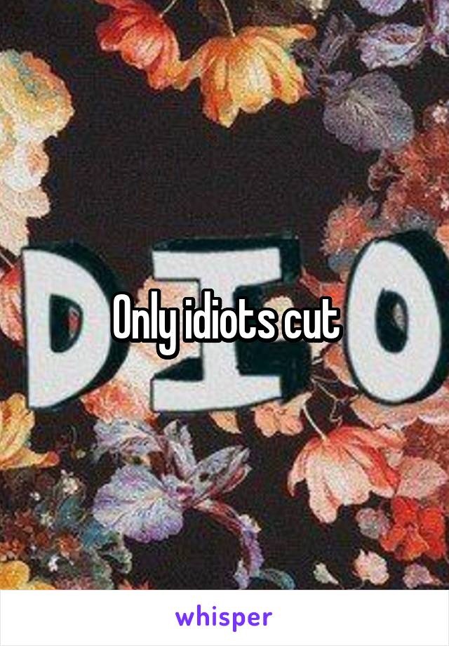 Only idiots cut