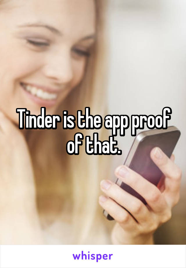 Tinder is the app proof of that.