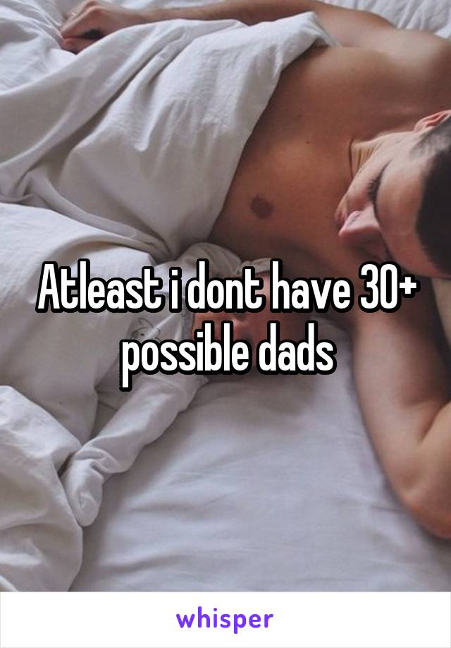 Atleast i dont have 30+ possible dads