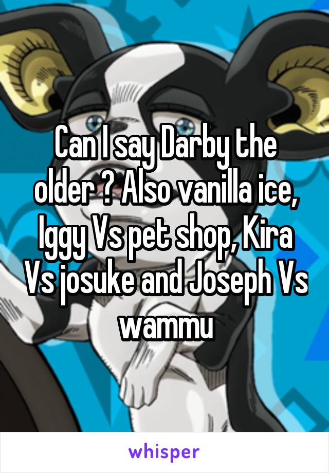 Can I say Darby the older ? Also vanilla ice, Iggy Vs pet shop, Kira Vs josuke and Joseph Vs wammu