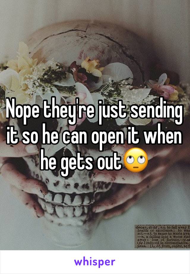 Nope they're just sending it so he can open it when he gets out🙄