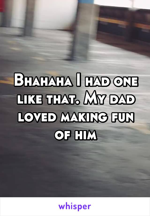 Bhahaha I had one like that. My dad loved making fun of him