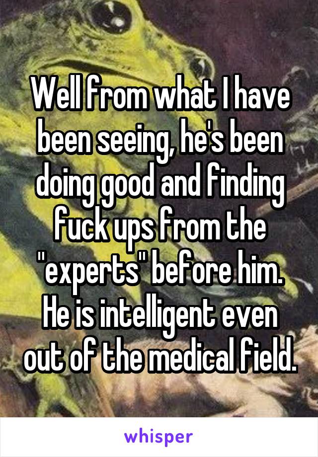 Well from what I have been seeing, he's been doing good and finding fuck ups from the "experts" before him. He is intelligent even out of the medical field.