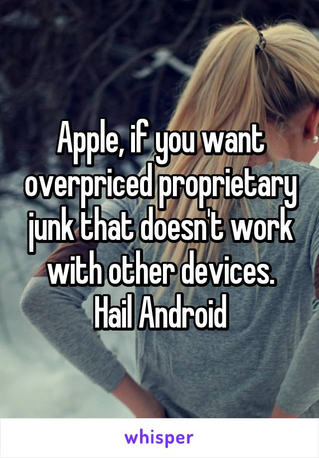 Apple, if you want overpriced proprietary junk that doesn't work with other devices.
Hail Android