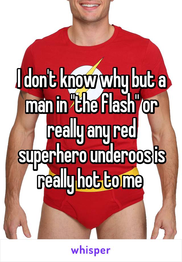 I don't know why but a man in "the flash" or really any red superhero underoos is really hot to me 