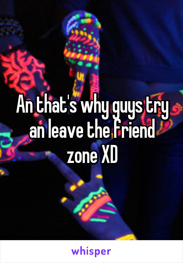 An that's why guys try an leave the friend zone XD