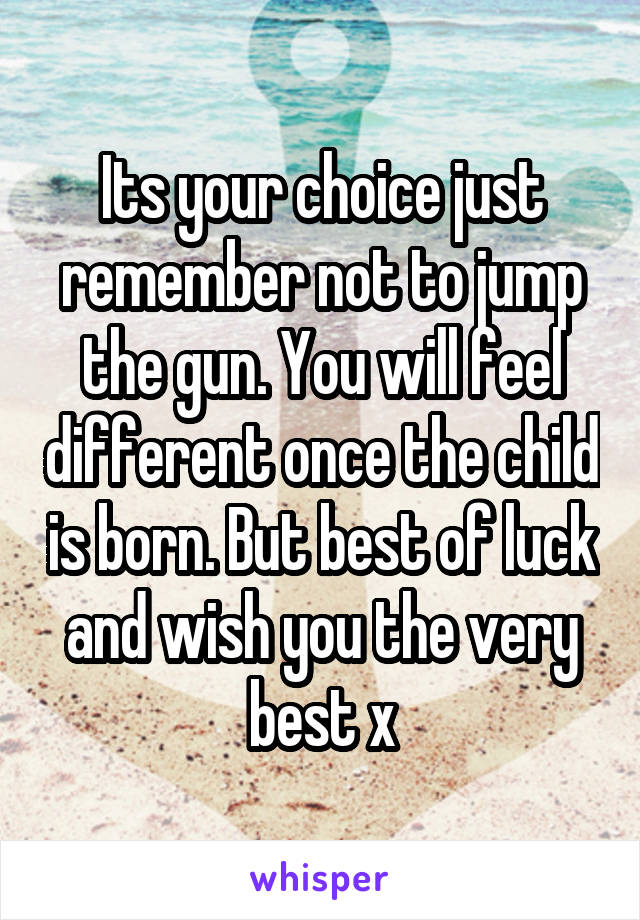 Its your choice just remember not to jump the gun. You will feel different once the child is born. But best of luck and wish you the very best x