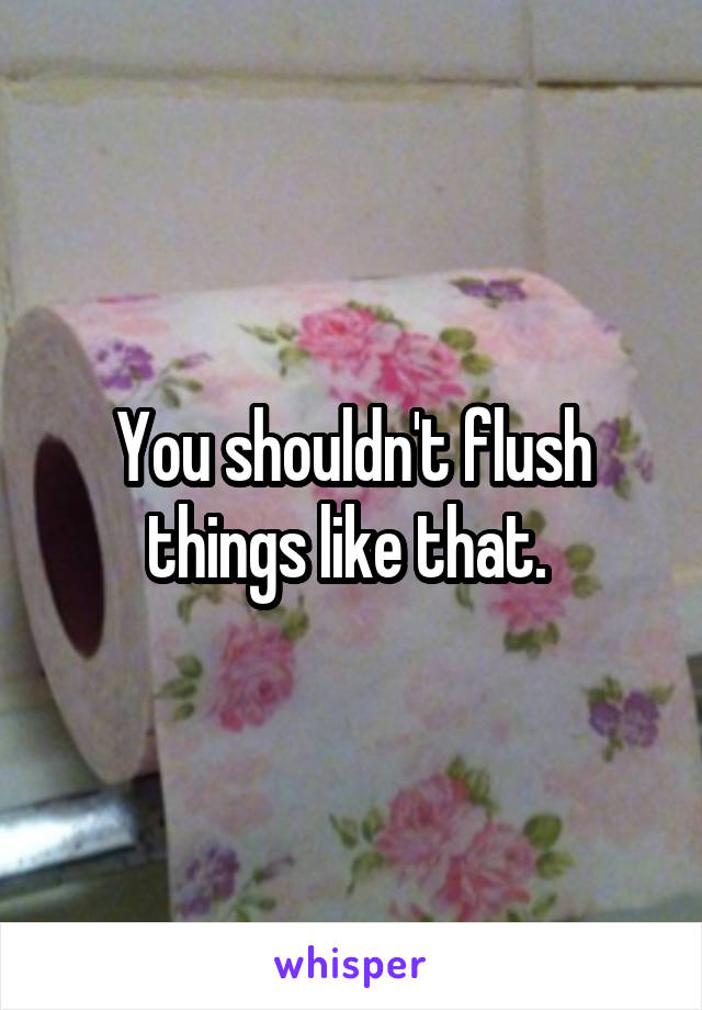 You shouldn't flush things like that. 