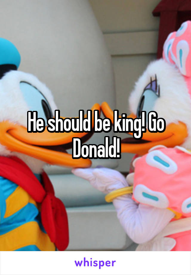 He should be king! Go Donald!