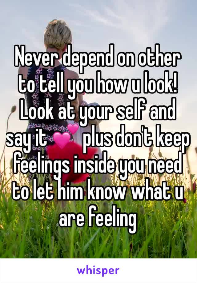 Never depend on other to tell you how u look! Look at your self and say it 💕 plus don't keep feelings inside you need to let him know what u are feeling 