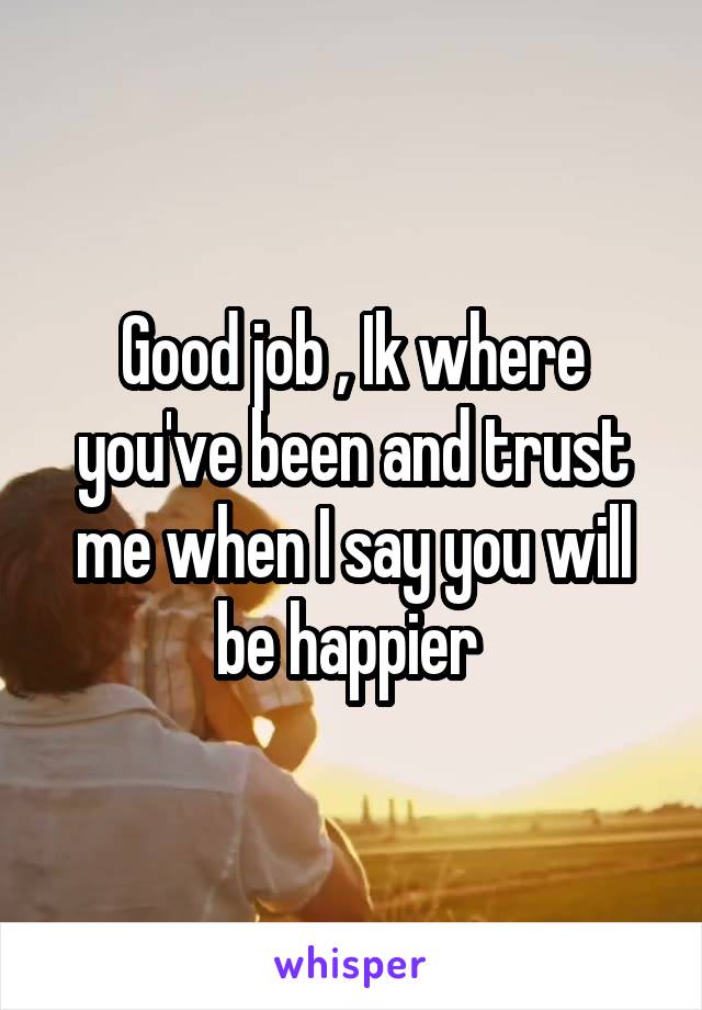 Good job , Ik where you've been and trust me when I say you will be happier 