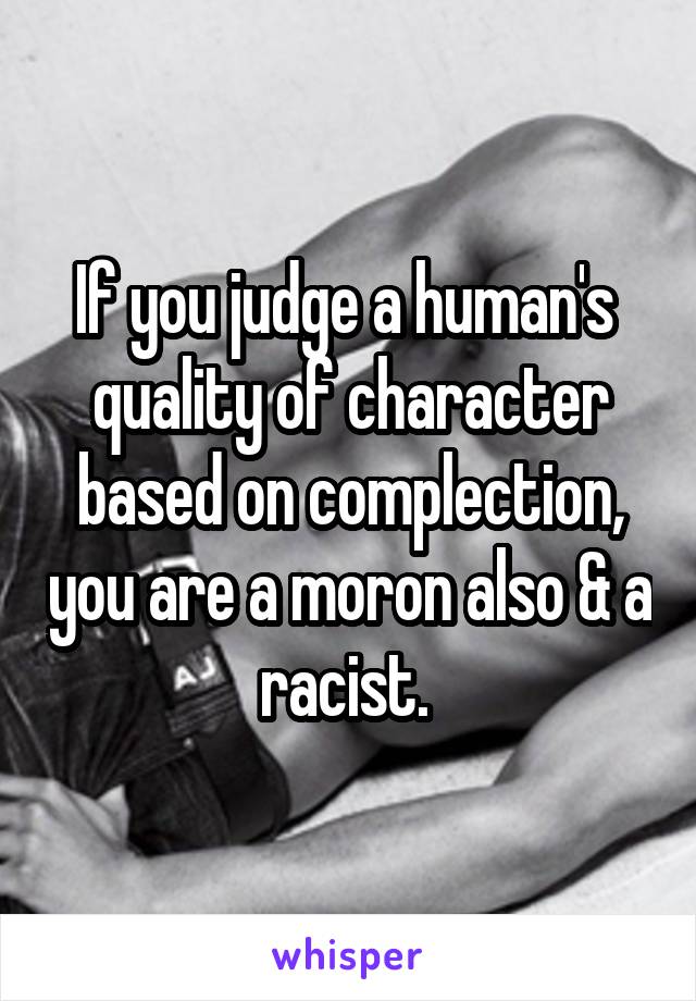 If you judge a human's  quality of character based on complection, you are a moron also & a racist. 