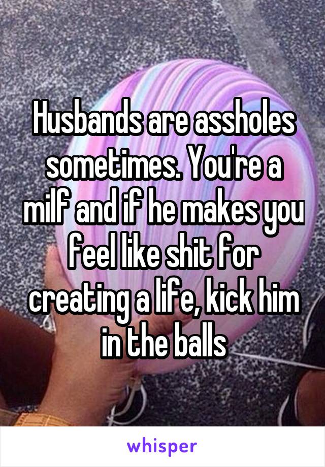 Husbands are assholes sometimes. You're a milf and if he makes you feel like shit for creating a life, kick him in the balls