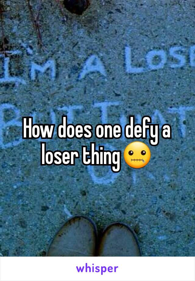 How does one defy a loser thing🤐