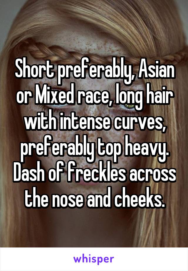 Short preferably, Asian or Mixed race, long hair with intense curves, preferably top heavy. Dash of freckles across the nose and cheeks.