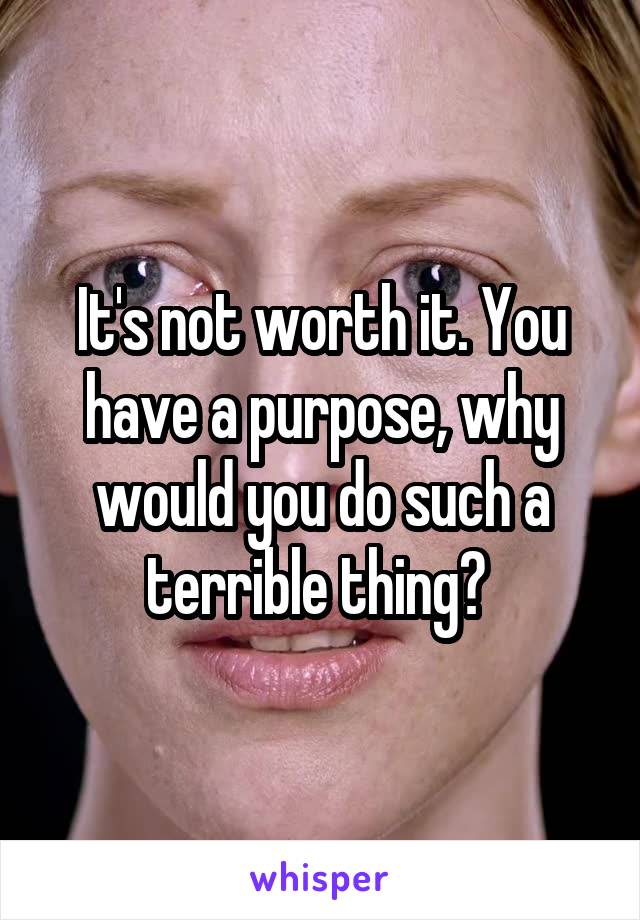 It's not worth it. You have a purpose, why would you do such a terrible thing? 