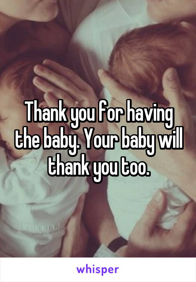 Thank you for having the baby. Your baby will thank you too.