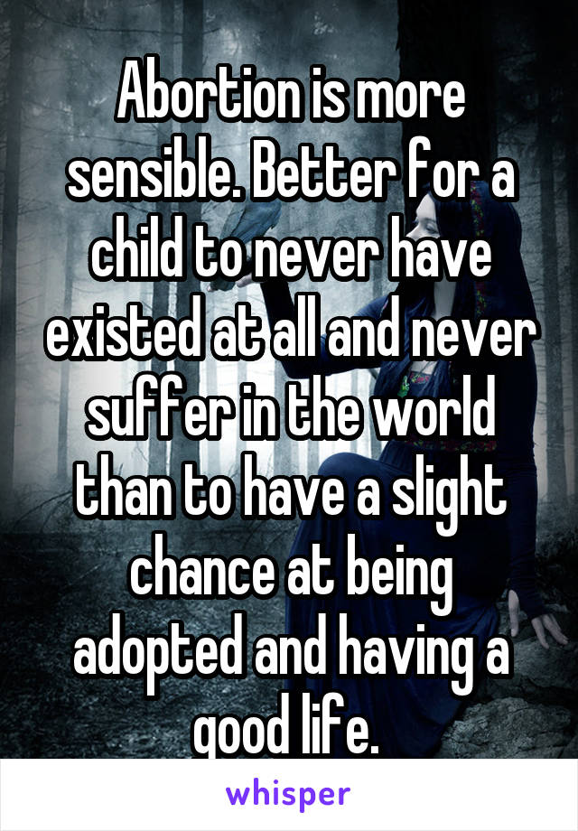 Abortion is more sensible. Better for a child to never have existed at all and never suffer in the world than to have a slight chance at being adopted and having a good life. 