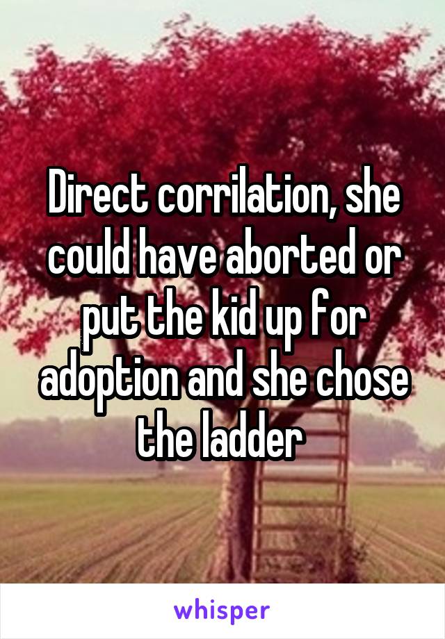 Direct corrilation, she could have aborted or put the kid up for adoption and she chose the ladder 