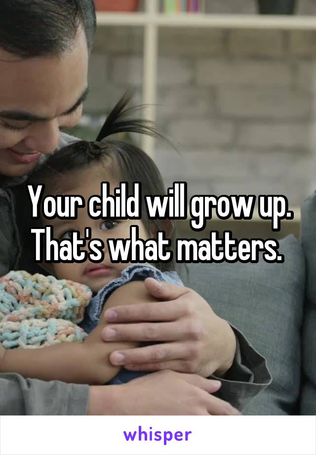 Your child will grow up. That's what matters. 