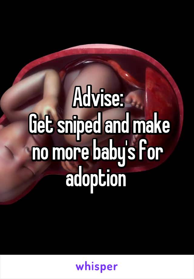 Advise:
 Get sniped and make no more baby's for adoption 