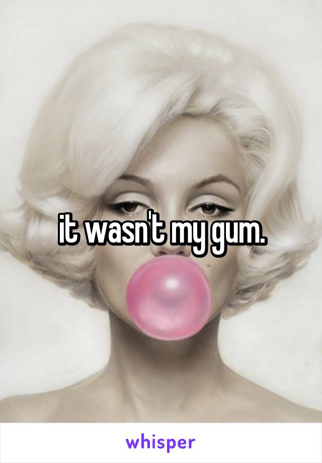 it wasn't my gum.