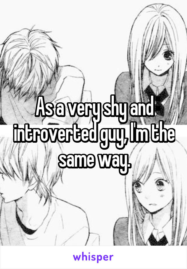 As a very shy and introverted guy, I'm the same way.