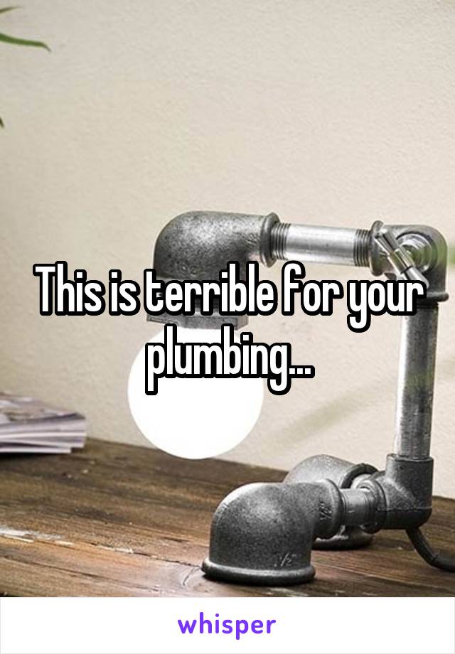 This is terrible for your plumbing...